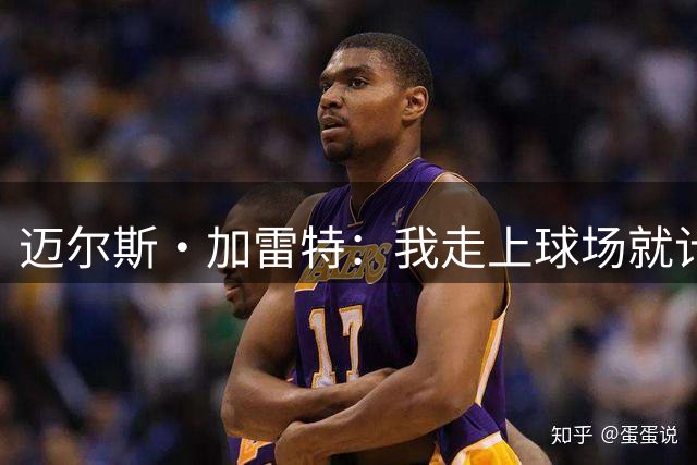 迈尔斯·加雷特：我走上球场就计划摧毁比赛，同时享受其中